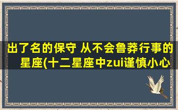 出了名的保守 从不会鲁莽行事的星座(十二星座中zui谨慎小心的人是哪些？)